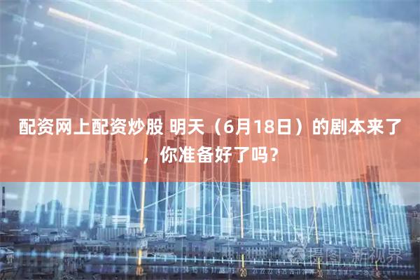 配资网上配资炒股 明天（6月18日）的剧本来了，你准备好了吗？