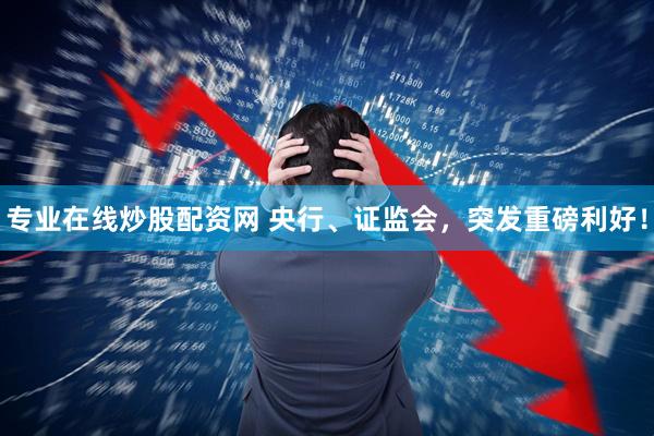 专业在线炒股配资网 央行、证监会，突发重磅利好！