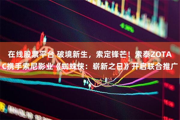 在线股票平台 破境新生,索定锋芒!索泰ZOTAC携手索尼影业《蜘蛛侠:崭新之日》开启联合推广
