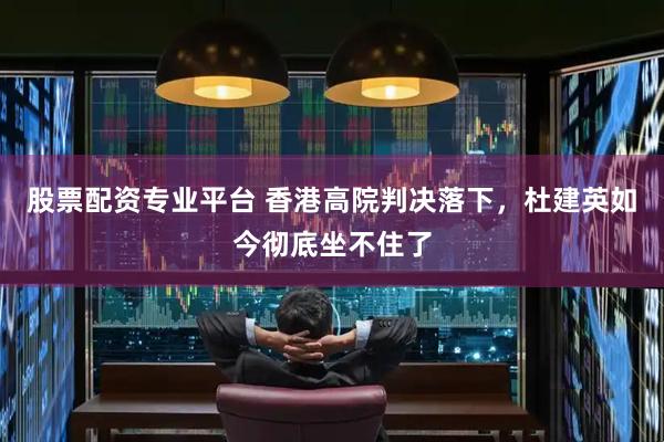 股票配资专业平台 香港高院判决落下，杜建英如今彻底坐不住了