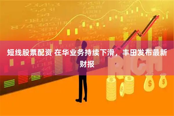 短线股票配资 在华业务持续下滑，丰田发布最新财报