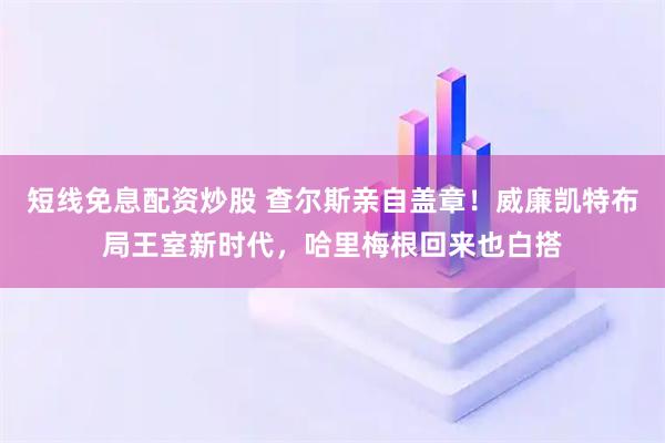 短线免息配资炒股 查尔斯亲自盖章！威廉凯特布局王室新时代，哈里梅根回来也白搭
