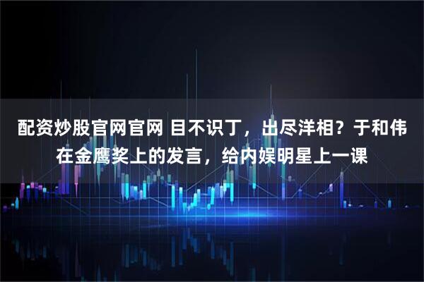 配资炒股官网官网 目不识丁，出尽洋相？于和伟在金鹰奖上的发言，给内娱明星上一课